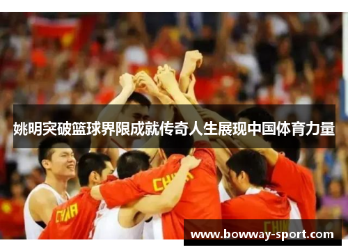 姚明突破篮球界限成就传奇人生展现中国体育力量