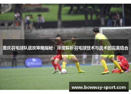 重庆羽毛球队进攻策略揭秘：深度解析羽毛球技术与战术的完美结合