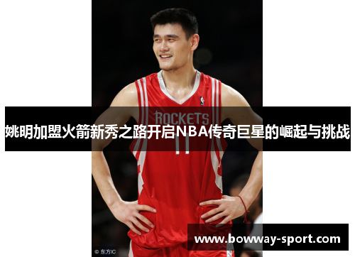 姚明加盟火箭新秀之路开启NBA传奇巨星的崛起与挑战