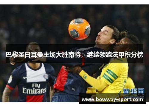 巴黎圣日耳曼主场大胜南特，继续领跑法甲积分榜