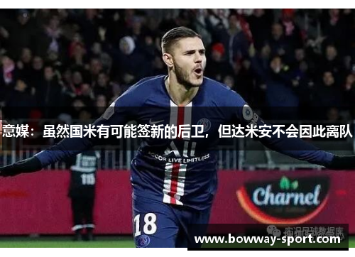 意媒：虽然国米有可能签新的后卫，但达米安不会因此离队