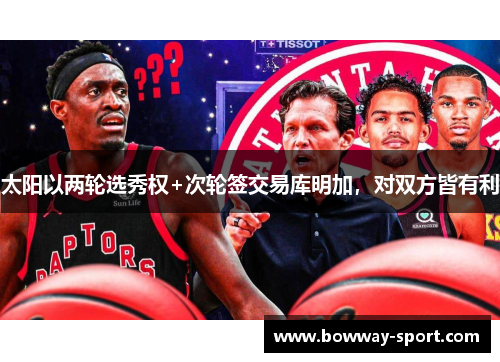 太阳以两轮选秀权+次轮签交易库明加，对双方皆有利