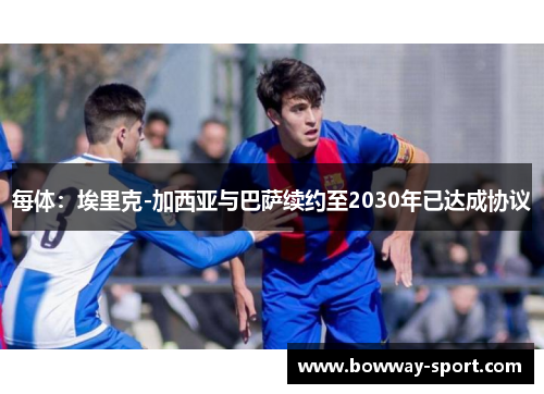 每体：埃里克-加西亚与巴萨续约至2030年已达成协议