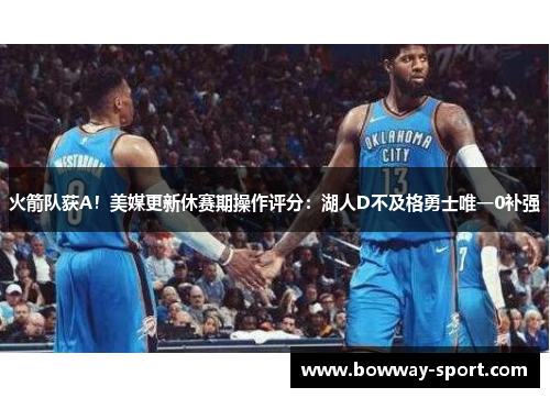 火箭队获A！美媒更新休赛期操作评分：湖人D不及格勇士唯一0补强
